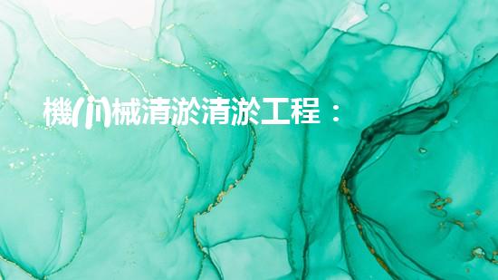 機(jī)械清淤清淤工程：關(guān)鍵技術(shù)揭秘！
